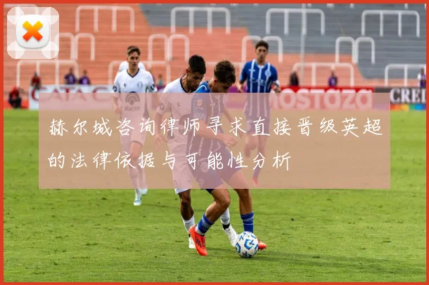 赫尔城咨询律师寻求直接晋级英超的法律依据与可能性分析