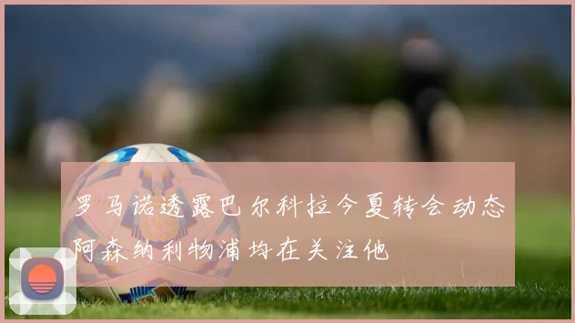 罗马诺透露巴尔科拉今夏转会动态阿森纳利物浦均在关注他
