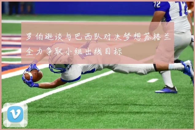 罗伯逊谈与巴西队对决梦想苏格兰全力争取小组出线目标