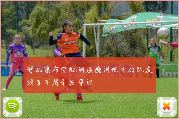 弩机曝布登酗酒成瘾训练中对队友频言不屑引发争议