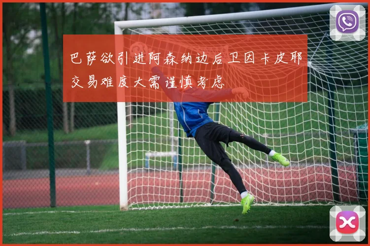 巴萨欲引进阿森纳边后卫因卡皮耶交易难度大需谨慎考虑