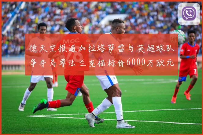 德天空报道加拉塔萨雷与英超球队争夺乌尊法兰克福标价6000万欧元