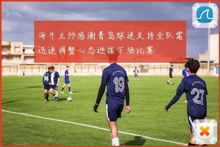 海牛主帅感谢青岛球迷支持全队需迅速调整心态迎接下场比赛