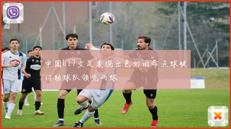 中国U17女足表现出色刘雨希点球破门助球队领先两球