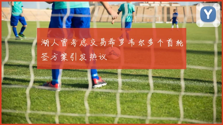 湖人曾考虑交易希罗韦尔多个首轮签方案引发热议