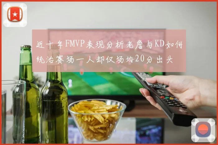 近十年FMVP表现分析老詹与KD如何统治赛场一人却仅场均20分出头