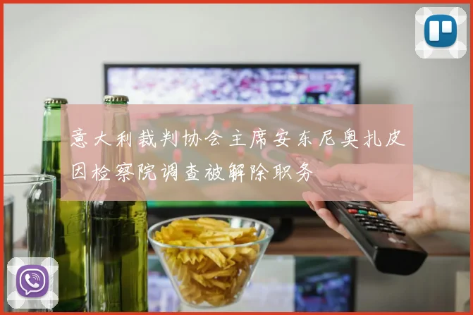 意大利裁判协会主席安东尼奥扎皮因检察院调查被解除职务