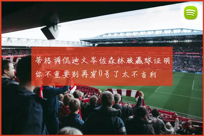 蒂格调侃迪文岑佐森林狼赢球证明你不重要别再穿0号了太不吉利