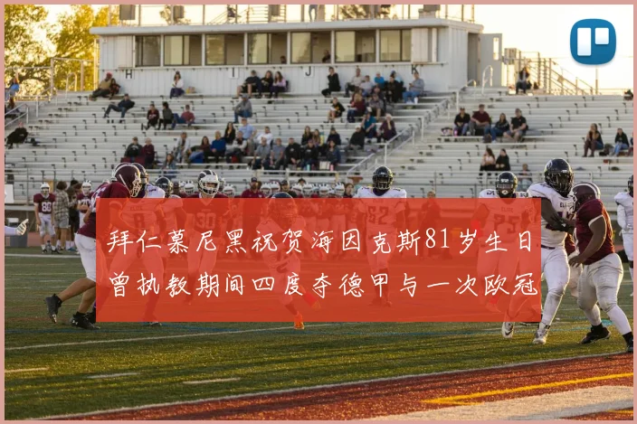 拜仁慕尼黑祝贺海因克斯81岁生日曾执教期间四度夺德甲与一次欧冠荣耀