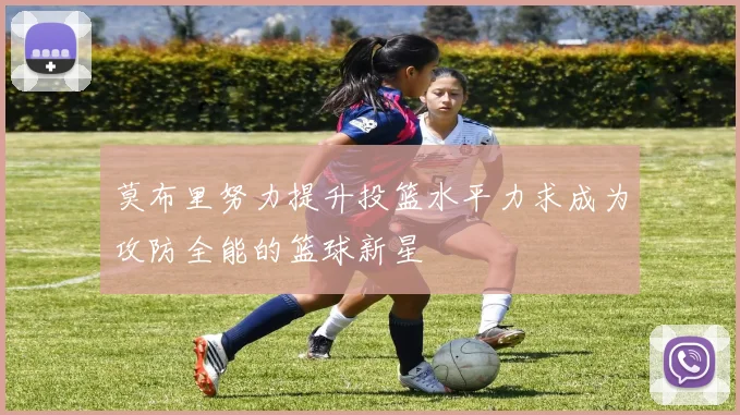 莫布里努力提升投篮水平力求成为攻防全能的篮球新星
